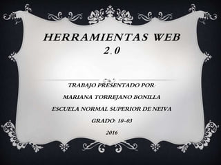 HERRAMIENTAS WEB
2.0
TRABAJO PRESENTADO POR:
MARIANA TORREJANO BONILLA
ESCUELA NORMAL SUPERIOR DE NEIVA
GRADO: 10-03
2016
 