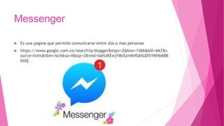 Messenger
 Es una pagina que permite comunicarse entre dos o mas personas
 https://www.google.com.co/search?q=blogger&espv=2&biw=1366&bih=667&s
ource=lnms&tbm=isch&sa=X&sqi=2&ved=0ahUKEwjY8oSzmKHSAhUD5iYKHb6BB
bUQ
 