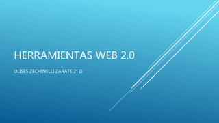 HERRAMIENTAS WEB 2.0
ULISES ZECHINELLI ZARATE 2° D
 