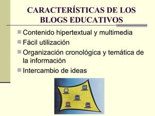CARACTERÍSTICAS DE LOS BLOGS EDUCATIVOS Contenido hipertextual y multimedia   Fácil utilización   Organización cronológica y temática de la información   Intercambio de ideas   