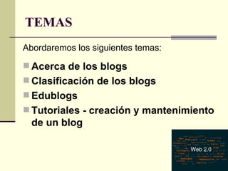 TEMAS Abordaremos los siguientes temas: Acerca de los blogs  Clasificación de los blogs  Edublogs  Tutoriales - creación y mantenimiento de un blog 