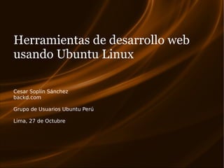 Herramientas de desarrollo web
usando Ubuntu Linux

Cesar Soplín Sánchez
backd.com

Grupo de Usuarios Ubuntu Perú

Lima, 27 de Octubre