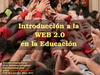 Introducción a la  WEB 2.0 en la Educación Antonio Omatos Soria Nick: aomatos, aomatoss http://aomatos.com/ Email:   [email_address] CPR de Logroño. Mayo 2011 