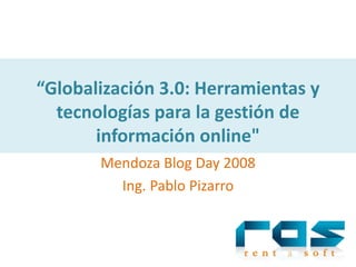 “Globalización 3.0: Herramientas y 
  tecnologías para la gestión de 
       información onlinequot;
       Mendoza Blog Day 2008
         Ing. Pablo Pizarro
 