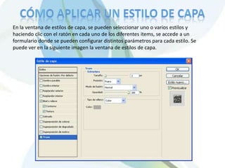 En la ventana de estilos de capa, se pueden seleccionar uno o varios estilos y
haciendo clic con el ratón en cada uno de los diferentes items, se accede a un
formulario donde se pueden configurar distintos parámetros para cada estilo. Se
puede ver en la siguiente imagen la ventana de estilos de capa.
 