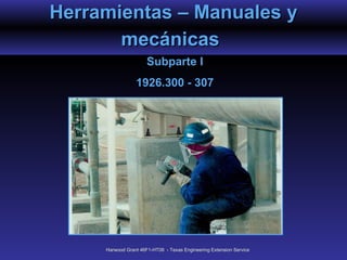 Herramientas – Manuales y
       mecánicas
                      Subparte I
                 1926.300 - 307




     Harwood Grant 46F1-HT06 - Texas Engineering Extension Service
 