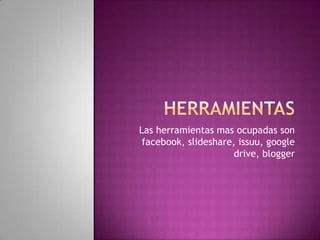 Las herramientas mas ocupadas son
 facebook, slideshare, issuu, google
                      drive, blogger
 