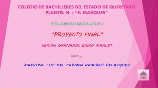 COLEGIO DE BACHILLERES DEL ESTADO DE QUERETARO 
PLANTEL N. 7 “EL MARQUES” 
HERRAMIENTAS INFORMATICAS I 
“PROYECTO FINAL” 
SERVIN GRANADOS ERIKA MARLET 
GRUPO:3.4 
MAESTRA: LUZ DEL CARMEN RAMIREZ VELAZQUEZ 
 