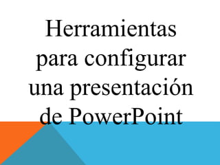 Herramientas 
para configurar 
una presentación 
de PowerPoint 
 