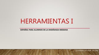 HERRAMIENTAS I
ESPAÑOL PARA ALUMNOS DE LA ENSEÑANZA MEDIANA
Compilado por Profe. Jan justo
 