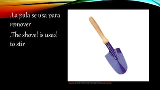 .La pala se usa para
remover
.The shovel is used
to stir
Esta foto de Autor desconocido está bajo licencia CC BY-NC-ND
 