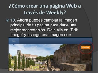 ¿Cómo crear una página Web a través de Weebly?10. Ahora puedes cambiar la imagen principal de tu pagina para darle una mejor presentación. Dale clic en “EditImage” y escoge una imagen que quieras poner.(recuerda  guardar siempre que hagas un cambio)