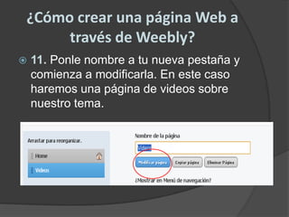 ¿Cómo crear una página Web a través de Weebly?11. Ponle nombre a tu nueva pestaña y comienza a modificarla. En este caso haremos una página de videos sobre nuestro tema.
