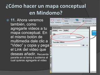 ¿Cómo hacer un mapa conceptual en Mindomo?11. Ahora veremos también, como agregarle videos a tu mapa conceptual.En el mismo botón de multimedia dale clic a “Video” y copia y pega el Link del video que deseas añadir.Recuerda pararte en el tema o subtema al cual quieras agregarle el video
