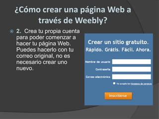 ¿Cómo crear una página Web a través de Weebly?2.  Crea tu propia cuenta para poder comenzar a hacer tu página Web.  Puedes hacerlo con tu correo original, no es necesario crear uno nuevo.