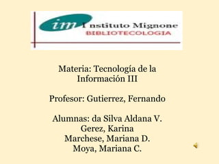 Materia: Tecnología de la Información III   Profesor: Gutierrez, Fernando   Alumnas: da Silva Aldana V. Gerez, Karina Marchese, Mariana D. Moya, Mariana C. 