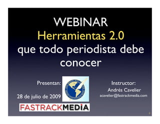 WEBINAR
   Herramientas 2.0
que todo periodista debe
        conocer
        Presentan:          Instructor:
                          Andrés Cavelier
28 de julio de 2009   acavelier@fastrackmedia.com



                                                    ;)
 