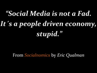 “ Social Media is not a Fad. It´s a people driven economy, stupid.” From  Socialnomics  by  Eric Qualman 