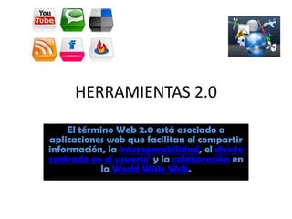 HERRAMIENTAS 2.0
    El término Web 2.0 está asociado a
aplicaciones web que facilitan el compartir
información, la interoperabilidad, el diseño
centrado en el usuario1 y la colaboración en
           la World Wide Web.
 