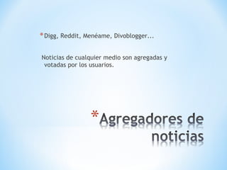 *Digg, Reddit, Menéame, Divoblogger...
Noticias de cualquier medio son agregadas y
votadas por los usuarios.
 