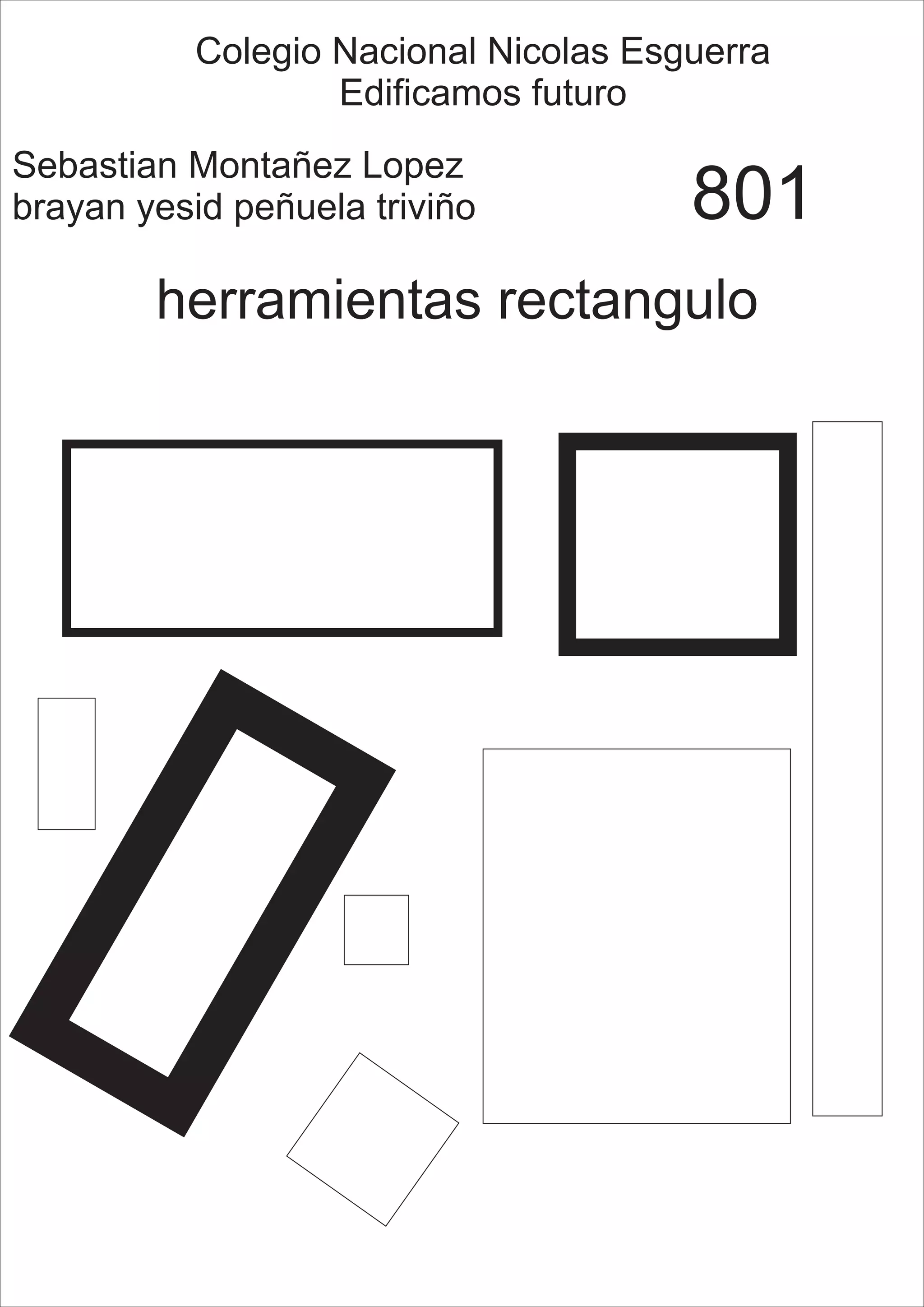 Colegio Nacional Nicolas Esguerra
Edificamos futuro
Sebastian Montañez Lopez
brayan yesid peñuela triviño 801
herramientas rectangulo