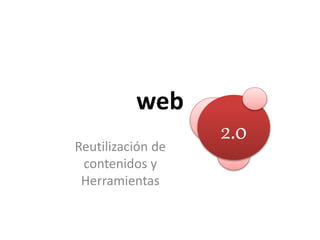 web 
Reutilización de 
contenidos y 
Herramientas 
2.0 
 