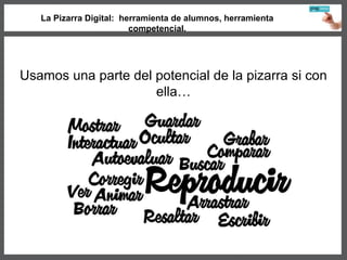 La Pizarra Digital: herramienta de alumnos, herramienta
competencial.
Usamos una parte del potencial de la pizarra si con
ella…
 
