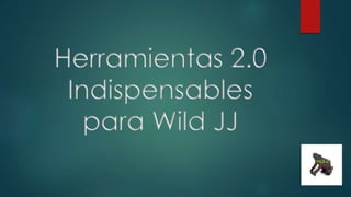 Herramientas 2.0
Indispensables
para Wild JJ
 