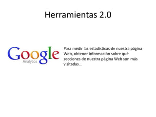 Herramientas 2.0
Para medir las estadísticas de nuestra página
Web, obtener información sobre qué
secciones de nuestra página Web son más
visitadas…
 