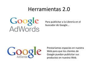 Para publicitar a la Librería en el
buscador de Google…
Herramientas 2.0
Prestaríamos espacios en nuestra
Web para que los clientes de
Google puedan publicitar sus
productos en nuestra Web.
 