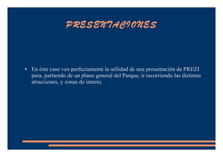 PRESENTACIONES
● En éste caso veo perfectamente la utilidad de una presentación de PREZI
para, partiendo de un plano general del Parque, ir recorriendo las distintas
atracciones, y zonas de interés.
 