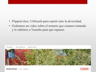 Posibilidades
• Flipped class: Utilizarla para repetir ante la diversidad.
• Grabamos un video sobre el temario que estamos tratando
y lo subimos a Youtube para que repasen.
 