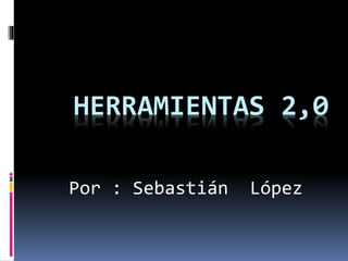HERRAMIENTAS 2,0
Por : Sebastián López
 