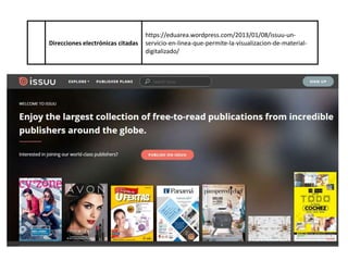 Direcciones electrónicas citadas
https://eduarea.wordpress.com/2013/01/08/issuu-un-
servicio-en-linea-que-permite-la-visualizacion-de-material-
digitalizado/
 