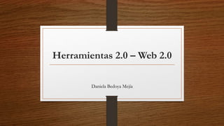 Herramientas 2.0 – Web 2.0
Daniela Bedoya Mejía
 