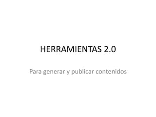 HERRAMIENTAS 2.0
Para generar y publicar contenidos
 