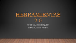 HERRAMIENTAS
2.0
ARNOL PALACIOS MOSQUERA
ISMAEL GARRIDO OROZCO
 