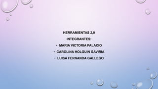HERRAMIENTAS 2,0
INTEGRANTES:
• MARIA VICTORIA PALACIO
• CAROLINA HOLGUIN GAVIRIA
• LUISA FERNANDA GALLEGO
 