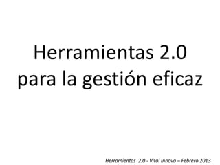 Herramientas 2.0
para la gestión eficaz


          Herramientas 2.0 - Vital Innova – Febrero 2013
 