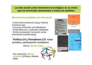Movimientos paralelos a la web social
Cultura libre (Lawrence Lessig, Creative
Commons.org)
Consumo (ClueTrain.com Manifie...