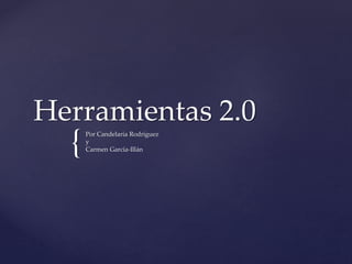 {
Herramientas 2.0
Por Candelaria Rodríguez
y
Carmen García-Illán
 