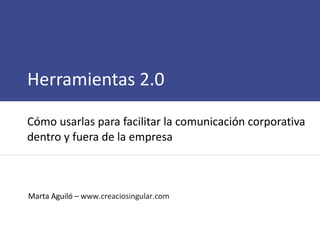 Herramientas 2.0  Cómo usarlas para facilitar la comunicación corporativa dentro y fuera de la empresa Marta Aguiló –  www.creaciosingular.com   