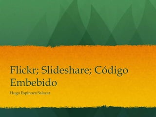 Flickr; Slideshare; Código
Embebido
Hugo Espinoza Salazar
 