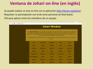 Se puede realizar un test on-line con la aplicación http://kevan.org/johari
Requisito: tu participación con la de otras personas (el feed-back)
Útil para aplicar entre los miembros de un equipo
Ventana de Johari on-line (en inglés)
 