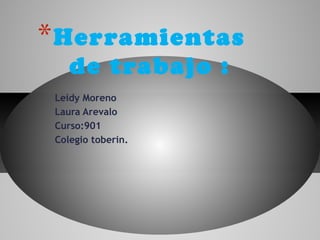 Leidy Moreno
Laura Arevalo
Curso:901
Colegio toberin.
*Herramientas
de trabajo :
 