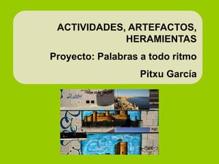 ACTIVIDADES, ARTEFACTOS,
HERAMIENTAS
Proyecto: Palabras a todo ritmo
Pitxu García
 