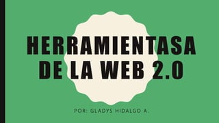 HERRAMIENTASA
DE LA WEB 2.0
P O R : G L A D Y S H I D A LG O A .
 