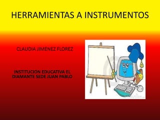 HERRAMIENTAS A INSTRUMENTOS
INSTITUCION EDUCATIVA EL
DIAMANTE SEDE JUAN PABLO
CLAUDIA JIMENEZ FLOREZ
 