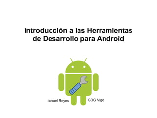 Introducción a las Herramientas
   de Desarrollo para Android




      Ismael Reyes   GDG Vigo
 