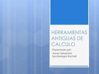 HERRAMIENTAS 
ANTIGUAS DE 
CALCULO 
Presentado por: 
Jhoan Sebastian 
Montenegro Bucheli 
 
